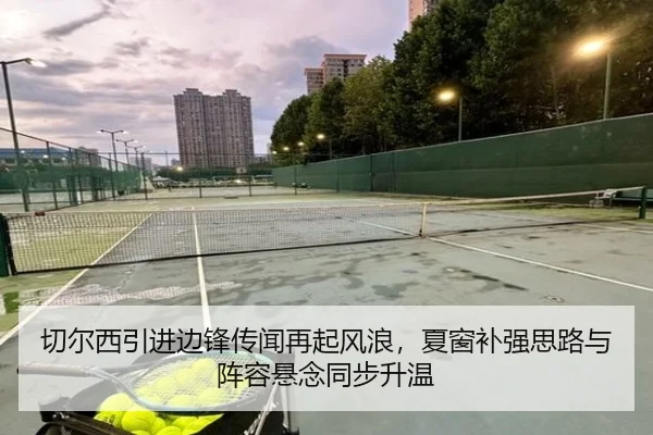 切尔西引进边锋传闻再起风浪，夏窗补强思路与阵容悬念同步升温